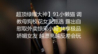 超顶绿帽大神】91小懒猫 调教母狗校花女友甄选 露出自慰取外卖惊呆小哥 共享极品娇媚女友 越漂亮越反差会玩