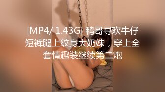 [MP4/ 1.43G] 鸭哥寻欢牛仔短裤腿上纹身大奶妹，穿上全套情趣装继续第二炮