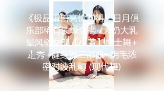 《极品重磅高价购得》日月俱乐部稀有顶级全祼~大奶大乳晕风骚女郎【小黄】爵士舞+走秀+健身操三部曲~阴毛浓密对波乱颤 (现代舞)