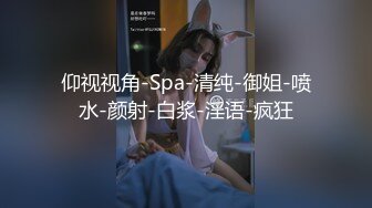 仰视视角-Spa-清纯-御姐-喷水-颜射-白浆-淫语-疯狂