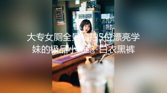 大专女厕全景偷拍5位漂亮学妹的极品小嫩鲍-白衣黑裤