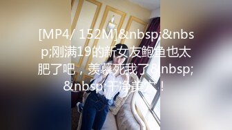 [MP4/ 152M]&nbsp;&nbsp;刚满19的新女友鲍鱼也太肥了吧，羡慕死我了&nbsp;&nbsp;干净美穴！