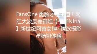 FansOne 露脸才是王道！网红大波反差御姐【倪娜Nina】新世纪网黄女神~情欲摄影洋肠初体验