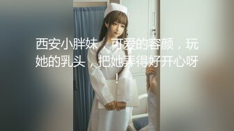 西安小胖妹，可爱的容颜，玩她的乳头，把她弄得好开心呀！