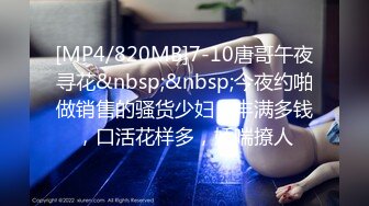 [MP4/820MB]7-10唐哥午夜寻花&nbsp;&nbsp;今夜约啪做销售的骚货少妇，丰满多钱，口活花样多，娇喘撩人