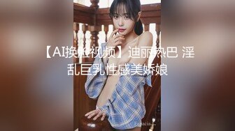 【AI换脸视频】迪丽热巴 淫乱巨乳性感美娇娘