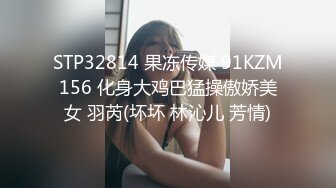 STP32814 果冻传媒 91KZM156 化身大鸡巴猛操傲娇美女 羽芮(坏坏 林沁儿 芳情)