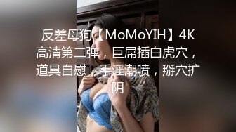 反差母狗【MoMoYIH】4K高清第二弹，巨屌插白虎穴，道具自慰，手淫潮喷，掰穴扩阴