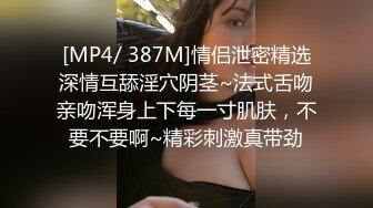 [MP4/ 387M]情侣泄密精选深情互舔淫穴阴茎~法式舌吻亲吻浑身上下每一寸肌肤，不要不要啊~精彩刺激真带劲