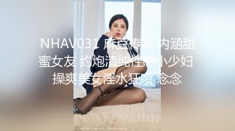 NHAV031 麻豆传媒 内涵甜蜜女友 约炮清纯性感小少妇 操爽美女淫水狂喷 念念