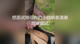 想面试做母狗的小姑娘表演潮吹来面试