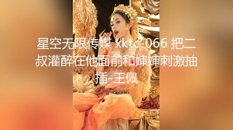 星空无限传媒 xktc-066 把二叔灌醉在他面前和婶婶刺激抽插-王佩