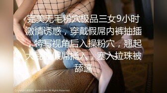 完美无毛粉穴极品三女9小时激情诱惑，穿戴假屌内裤抽插，特写视角后入操粉穴，翘起大屁股假屌捅入，塞入拉珠被舔逼