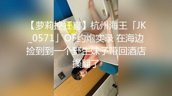 【萝莉控狂喜】杭州海王「JK_0571」OF约炮实录 在海边捡到到一个野生妹子带回酒店操翻了