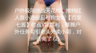 户外极限挑战天花板，推特红人查小理极品母狗女奴【百变七酱】付费VIP福利，裸舞户外任务勾引老头外卖小哥，对话亮了 (2)