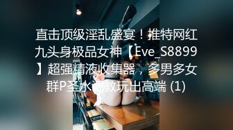 直击顶级淫乱盛宴！推特网红九头身极品女神【Eve_S8899】超强精液收集器，多男多女群P圣水调教玩出高端 (1)