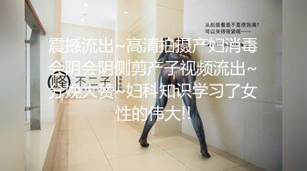 震撼流出~高清拍摄产妇消毒会阴会阴侧剪产子视频流出~分娩大赞~妇科知识学习了女性的伟大!!