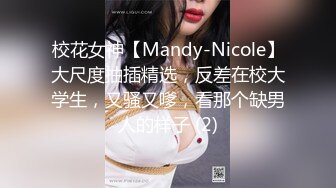 校花女神【Mandy-Nicole】大尺度抽插精选，反差在校大学生，又骚又嗲，看那个缺男人的样子 (2)