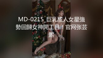 MD-0215_巨乳成人女星強勢回歸女神開工日！官网张芸熙