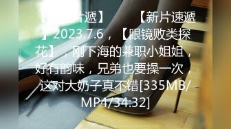 【新速片遞】 ♈ ♈【新片速遞】2023.7.6，【眼镜败类探花】，刚下海的兼职小姐姐，好有韵味，兄弟也要操一次，这对大奶子真不错[335MB/MP4/34:32]