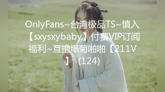 OnlyFans~台湾极品TS~慎入【sxysxybaby】付费VIP订阅福利~互撸爆菊啪啪【211V】  (124)