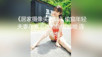 《居家摄像头破解》偷窥年轻夫妻在家里吃鲍鱼啪啪啪 连干两炮