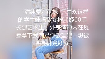 ❤️清纯萝莉萌妹❤️喜欢这样的学生妹吗欲女榨汁姬00后长腿艺术生，外表清纯内在反差拿下我满足你欲望吧！想被哥哥肆意蹂躏