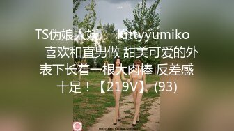 TS伪娘人妖❤️Kittyyumiko❤️喜欢和直男做 甜美可爱的外表下长着一根大肉棒 反差感十足！【219V】 (93)