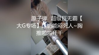 ❤️❤️原子弹☸超级巨无霸【大G专场】这奶能闷死人~胸推啪啪狂干