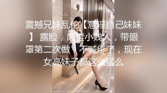 震撼兄妹乱伦【意淫自己妹妹】 露脸，肉偿小贱人，带眼罩第二次做，不喊疼了，现在女高妹子都这么猛么