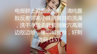 电报群土豪重金定制，清纯露脸反差邻家小妹居家自拍洗澡，洗干净后道具紫薇嫩穴高潮边抠边喷，嗲叫喊爸爸，好刺激啊 (15)