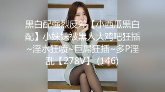 黑白配强烈反差【小西瓜黑白配】小妹妹被黑人大鸡吧狂插~淫水狂喷~巨屌狂插~多P淫乱【278V】 (146)