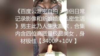 《百度云泄密自拍：情侣日常记录影像和新娘婚后私密生活》男主此乃人生大赢家，合集内含四位高质量极品美女，身材极佳【3400P+10V 】