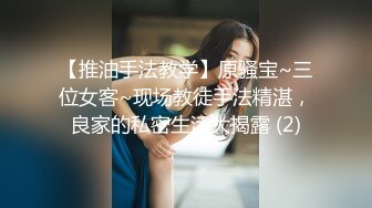 【推油手法教学】原骚宝~三位女客~现场教徒手法精湛，良家的私密生活大揭露 (2)