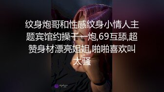 纹身炮哥和性感纹身小情人主题宾馆约操干一炮,69互舔,超赞身材漂亮姐姐,啪啪喜欢叫太骚