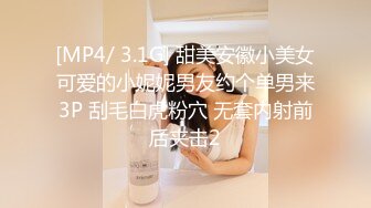 [MP4/ 3.1G] 甜美安徽小美女可爱的小妮妮男友约个单男来3P 刮毛白虎粉穴 无套内射前后夹击2