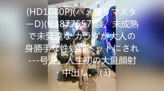 (HD1080P)(ハメ撮りマスターD)(fc3877557)験。未成熟で未発達な カラダが大人の身勝手な性処理ペットにされ---号泣。人生初の大量顔射・中出し。 (3)