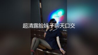 超清露脸妹子聊天口交