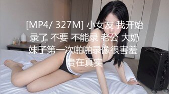 [MP4/ 327M] 小女友 我开始录了 不要 不能录 老公 大奶妹子第一次啪啪录像很害羞 贵在真实