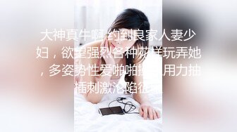 大神真牛啊 约到良家人妻少妇，欲望强烈各种花样玩弄她，多姿势性爱啪啪操穴用力抽插刺激沦陷征服