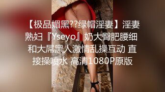 【极品媚黑??绿帽淫妻】淫妻熟妇『Yseyo』奶大臀肥腰细 和大屌黑人激情乱操互动 直接操喷水 高清1080P原版