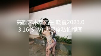 高颜艺术舞蹈生 晓夏2023.03.16(S+V) 大尺度私拍视图