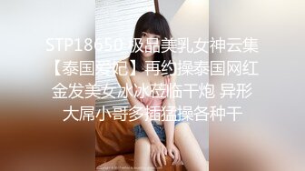 STP18650 极品美乳女神云集【泰国爱妃】再约操泰国网红金发美女冰冰莅临干炮 异形大屌小哥多插猛操各种干