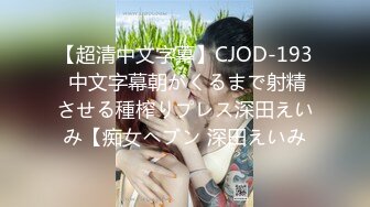 【超清中文字幕】CJOD-193 中文字幕朝がくるまで射精させる種榨りプレス深田えいみ【痴女ヘブン 深田えいみ