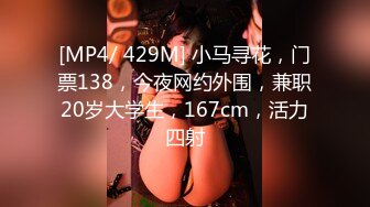 [MP4/ 429M] 小马寻花，门票138，今夜网约外围，兼职20岁大学生，167cm，活力四射