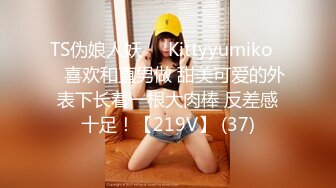 TS伪娘人妖❤️Kittyyumiko❤️喜欢和直男做 甜美可爱的外表下长着一根大肉棒 反差感十足！【219V】 (37)