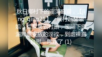 秋日鄉村下的淫蕩盛宴，【jing_qing21】，農村超騷禦姐，從家裏到村頭，暖陽下揮灑無處安放的淫欲，到處裸露自慰，屌炸了 (1)