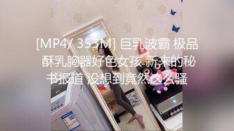 [MP4/ 353M] 巨乳波霸 极品 酥乳胸器好色女孩 新来的秘书报道 没想到竟然这么骚