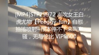 [MP4]STP29972 潮吹女王白虎尤物【Peeggy-fun】自慰抽搐喷射~根本停不下来叫声骚，无与伦比 VIP0600