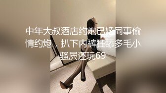 中年大叔酒店约炮已婚同事偷情约炮，扒下内裤狂舔多毛小骚屄还玩69